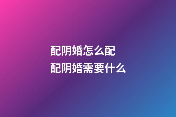 配阴婚怎么配 配阴婚需要什么